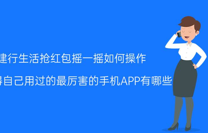 建行生活抢红包摇一摇如何操作 你觉得自己用过的最厉害的手机APP有哪些？